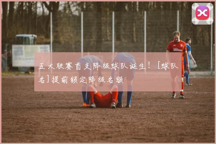 五大联赛首支降级球队诞生！[球队名]提前锁定降级名额