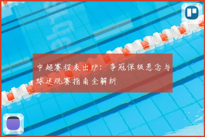 中超赛程表出炉：争冠保级悬念与球迷观赛指南全解析