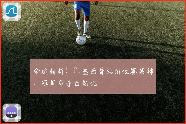 命运转折！F1墨西哥站排位赛集锦，冠军争夺白热化
