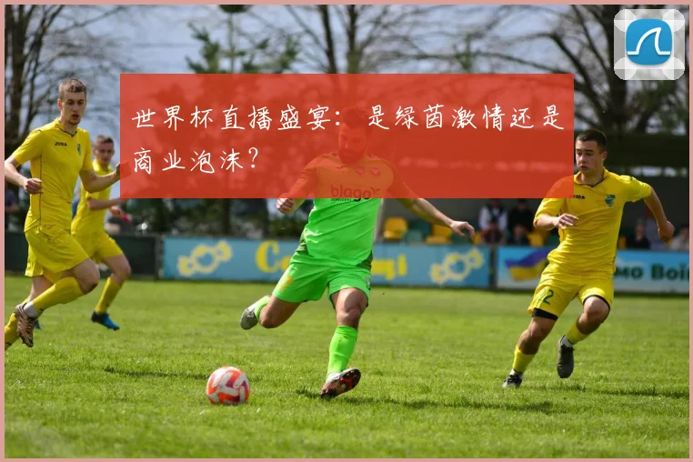 世界杯直播盛宴：是绿茵激情还是商业泡沫？