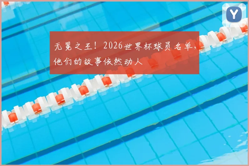 无冕之王！2026世界杯球员名单，他们的故事依然动人