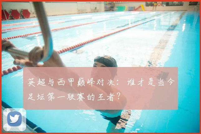 英超与西甲巅峰对决：谁才是当今足坛第一联赛的王者？