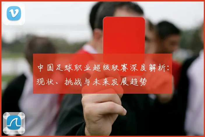 中国足球职业超级联赛深度解析：现状、挑战与未来发展趋势