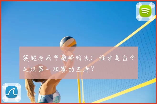 英超与西甲巅峰对决：谁才是当今足坛第一联赛的王者？