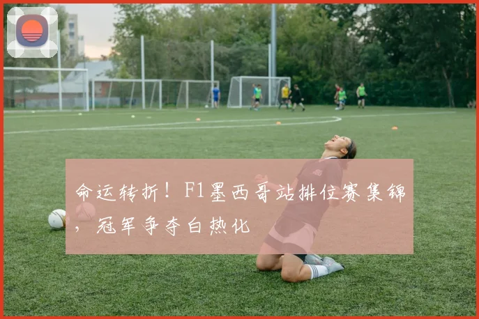 命运转折！F1墨西哥站排位赛集锦，冠军争夺白热化