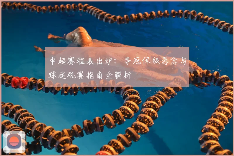 中超赛程表出炉：争冠保级悬念与球迷观赛指南全解析