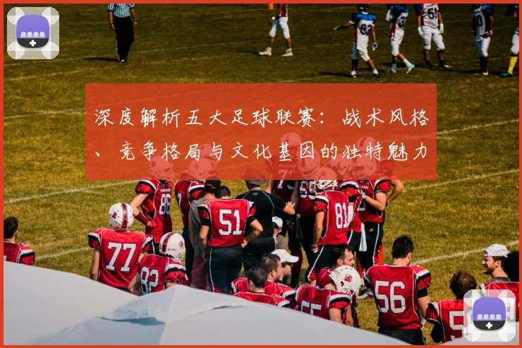 深度解析五大足球联赛：战术风格、竞争格局与文化基因的独特魅力