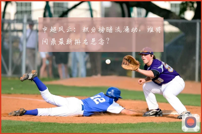 中超风云：积分榜暗流涌动，谁将问鼎最新排名悬念？
