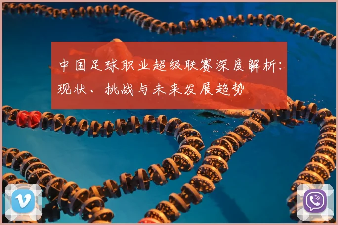 中国足球职业超级联赛深度解析：现状、挑战与未来发展趋势