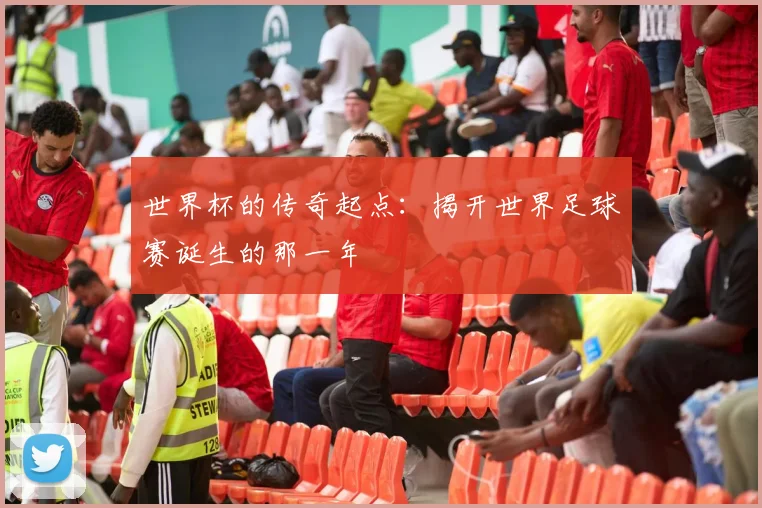 世界杯的传奇起点：揭开世界足球赛诞生的那一年