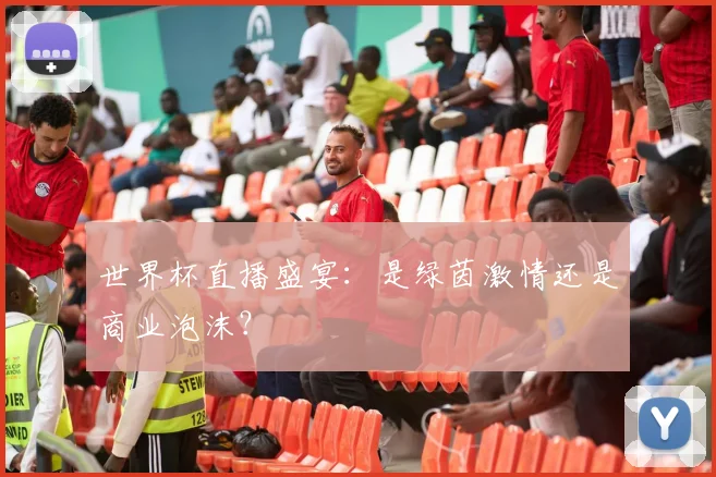 世界杯直播盛宴:是绿茵激情还是商业泡沫?
