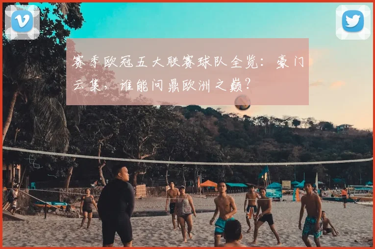 赛季欧冠五大联赛球队全览：豪门云集，谁能问鼎欧洲之巅？