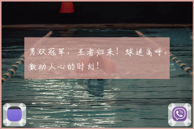 男双冠军，王者归来！球迷高呼，激动人心的时刻！
