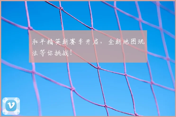 和平精英新赛季开启，全新地图玩法等你挑战！